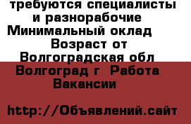 требуются специалисты и разнорабочие › Минимальный оклад ­ 40 000 › Возраст от ­ 18 - Волгоградская обл., Волгоград г. Работа » Вакансии   